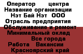 Оператор Call-центра › Название организации ­ Нэт Бай Нэт, ООО › Отрасль предприятия ­ Обслуживание и ремонт › Минимальный оклад ­ 14 000 - Все города Работа » Вакансии   . Красноярский край,Красноярск г.